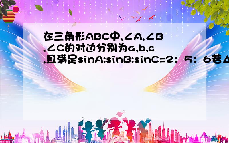 在三角形ABC中,∠A,∠B,∠C的对边分别为a,b,c,且满足sinA:sinB:sinC=2：5：6若△ABC的面积为四分之3√39,则三角形ABC 的周长为