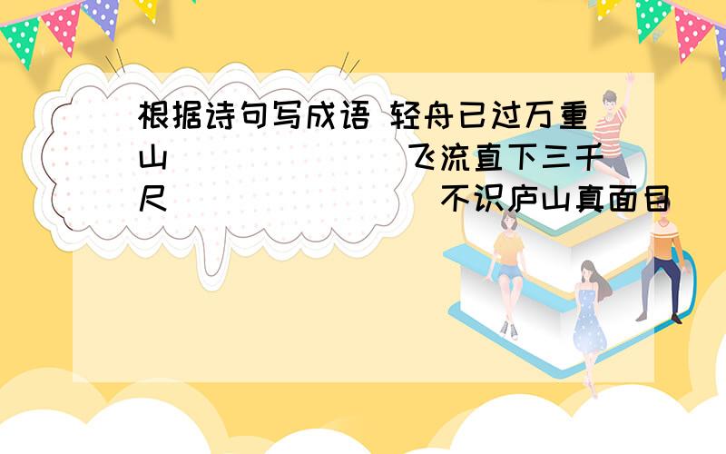 根据诗句写成语 轻舟已过万重山（　　　　　）飞流直下三千尺（　　　　　　）不识庐山真面目（　　　　）