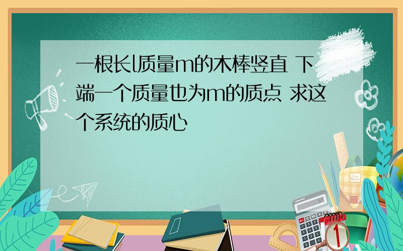 一根长l质量m的木棒竖直 下端一个质量也为m的质点 求这个系统的质心