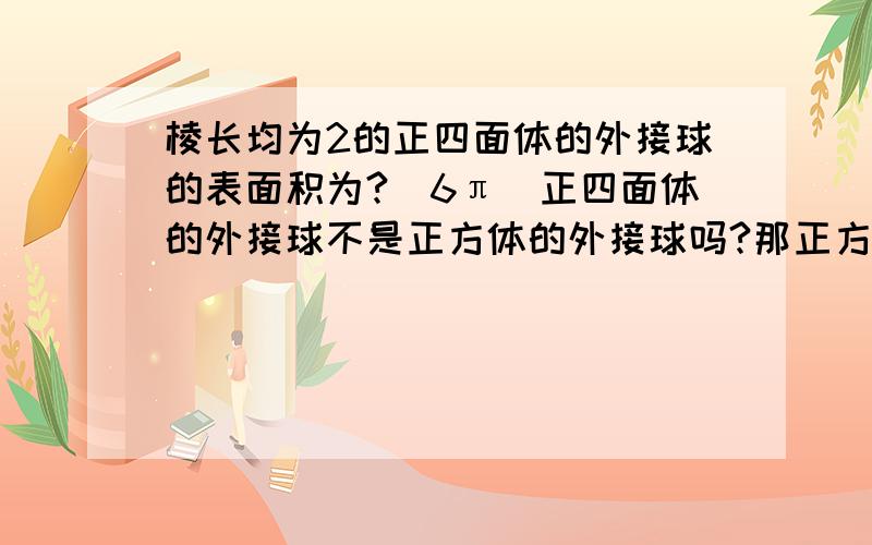 棱长均为2的正四面体的外接球的表面积为?（6π）正四面体的外接球不是正方体的外接球吗?那正方体外接球直径是正方体的体对角线啊=2根号3 为什么答案半径却是 根号6/2?