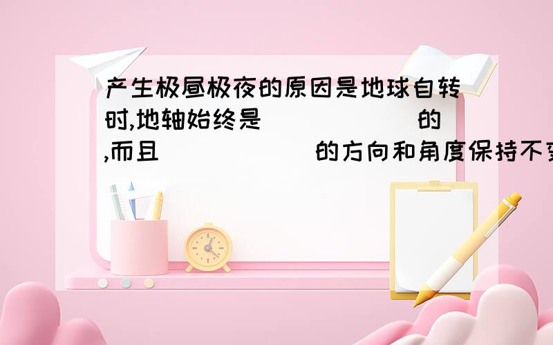 产生极昼极夜的原因是地球自转时,地轴始终是______的,而且______的方向和角度保持不变.急须!