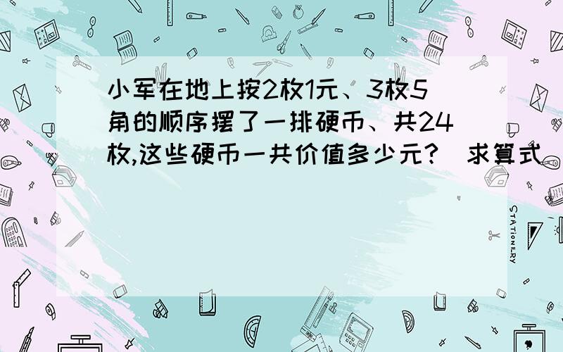 小军在地上按2枚1元、3枚5角的顺序摆了一排硬币、共24枚,这些硬币一共价值多少元?（求算式）