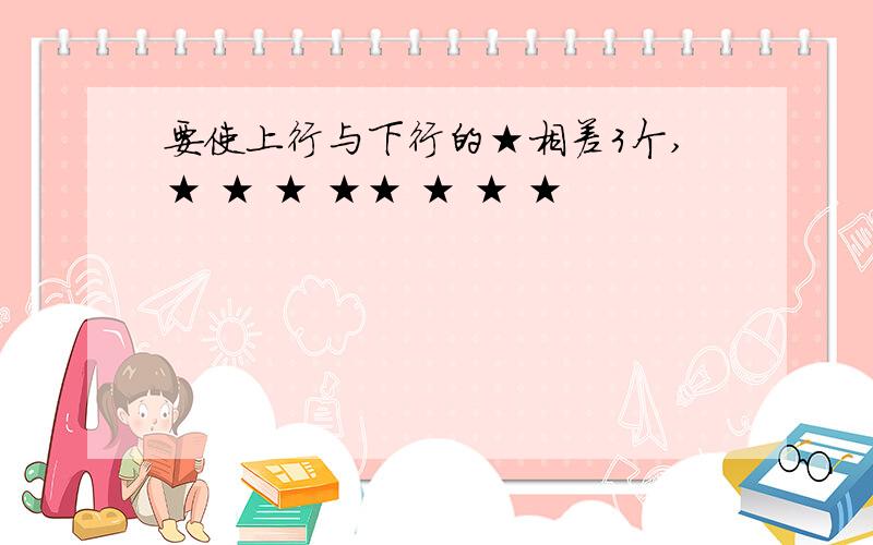 要使上行与下行的★相差3个,★ ★ ★ ★★ ★ ★ ★