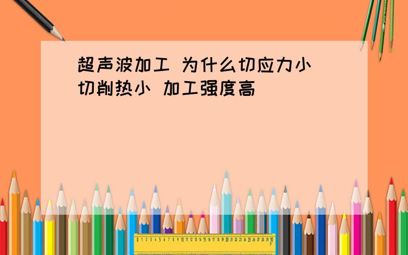 超声波加工 为什么切应力小 切削热小 加工强度高