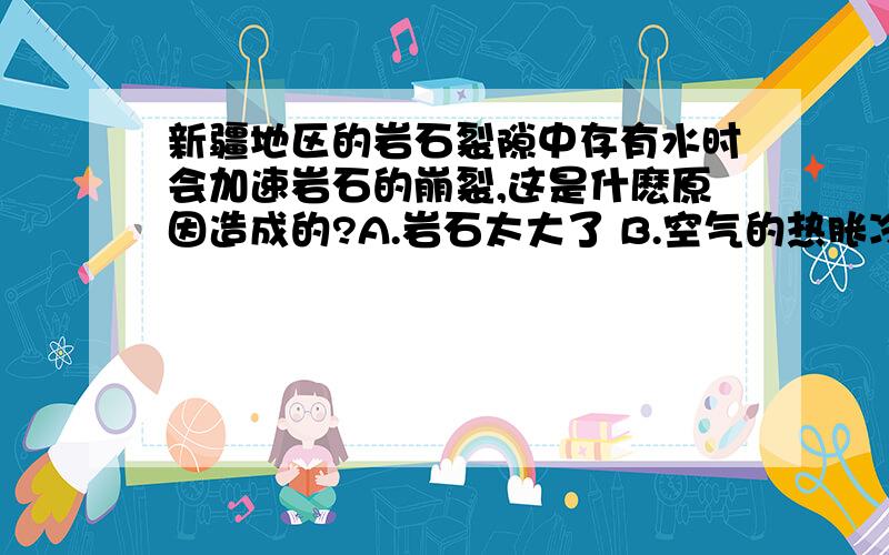 新疆地区的岩石裂隙中存有水时会加速岩石的崩裂,这是什麽原因造成的?A.岩石太大了 B.空气的热胀冷缩 C.水的热胀冷缩 D.水是流动的