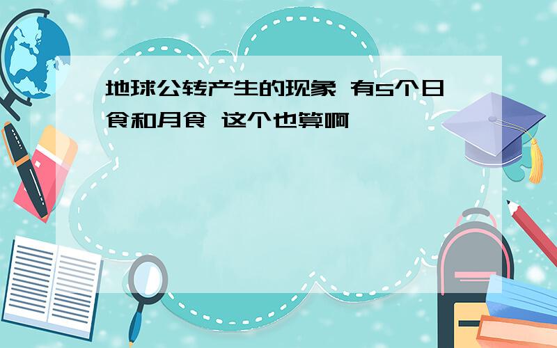 地球公转产生的现象 有5个日食和月食 这个也算啊