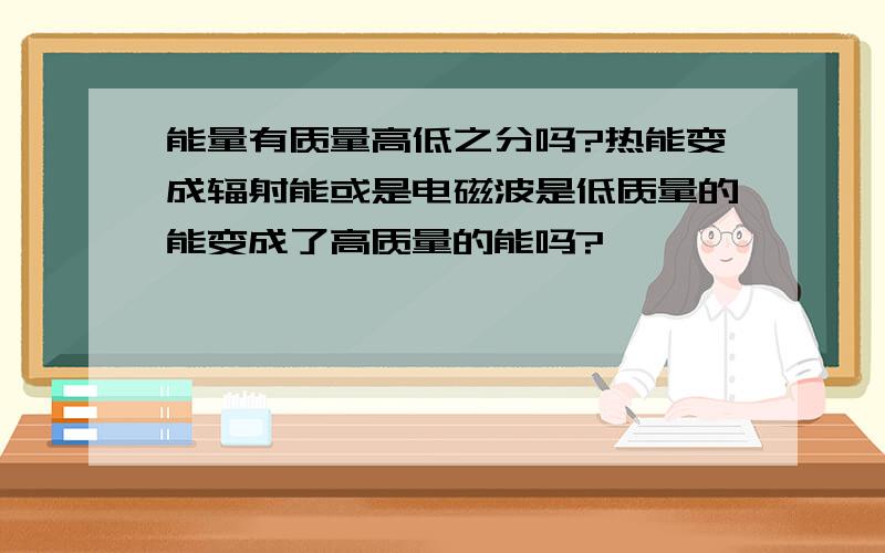 能量有质量高低之分吗?热能变成辐射能或是电磁波是低质量的能变成了高质量的能吗?