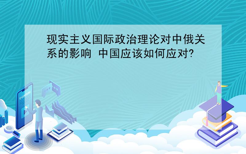 现实主义国际政治理论对中俄关系的影响 中国应该如何应对?