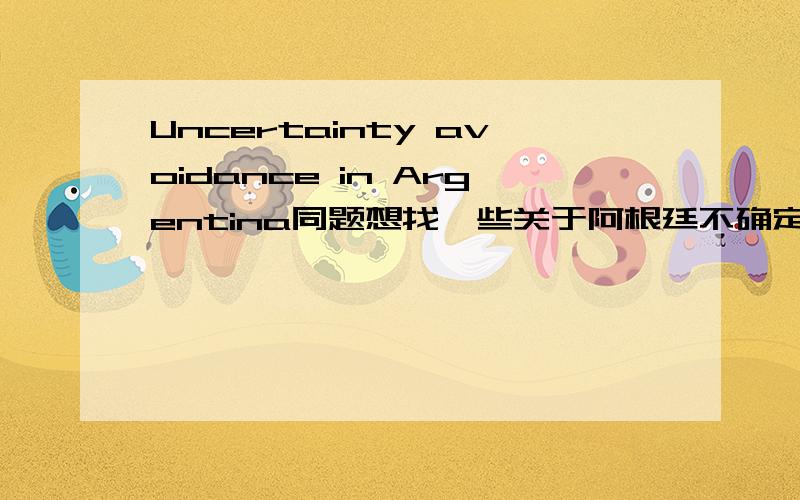 Uncertainty avoidance in Argentina同题想找一些关于阿根廷不确定性规避的例子，中英文都可（最好是英文）~