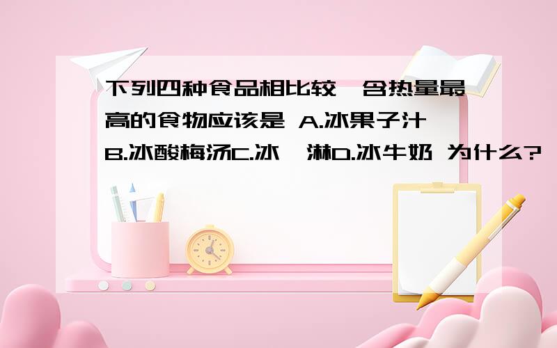 下列四种食品相比较,含热量最高的食物应该是 A.冰果子汁B.冰酸梅汤C.冰淇淋D.冰牛奶 为什么?