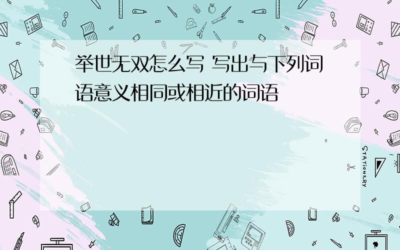 举世无双怎么写 写出与下列词语意义相同或相近的词语