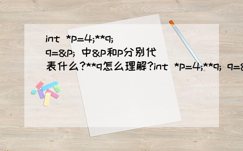 int *p=4;**q; q=&p; 中&p和p分别代表什么?**q怎么理解?int *p=4;**q; q=&p; 中&p和p分别代表什么?int**q是怎么一回事?q=&p;为什么能这样赋值?