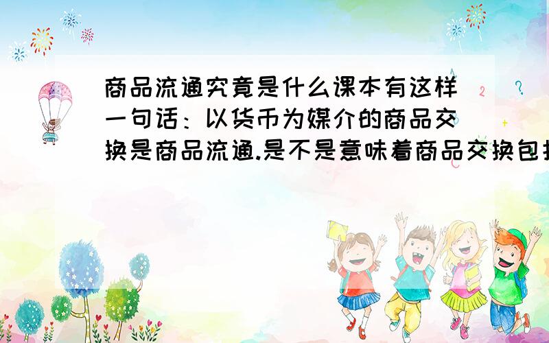 商品流通究竟是什么课本有这样一句话：以货币为媒介的商品交换是商品流通.是不是意味着商品交换包括商品流通?我们老师在黑板上这样写：商品交换等于物物交换不等于商品流通.才高一