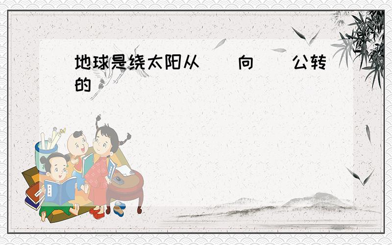 地球是绕太阳从（）向（）公转的