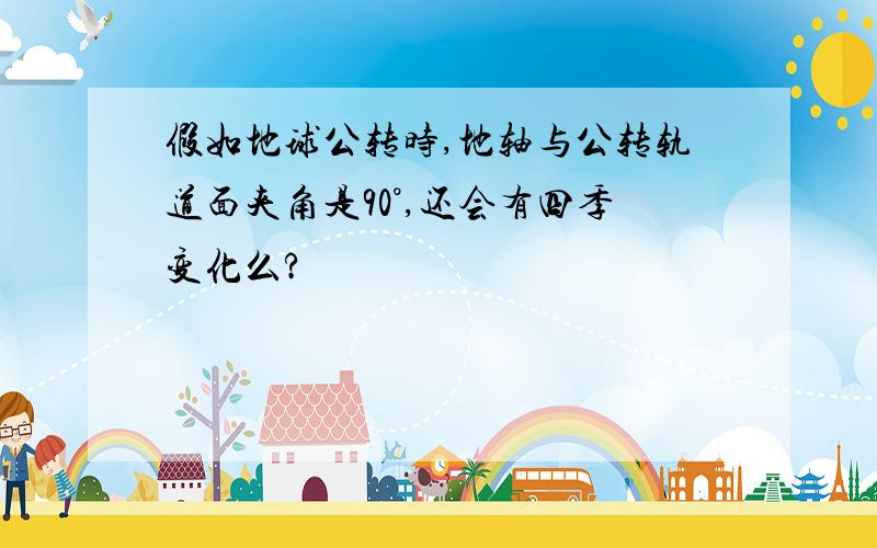 假如地球公转时,地轴与公转轨道面夹角是90°,还会有四季变化么?