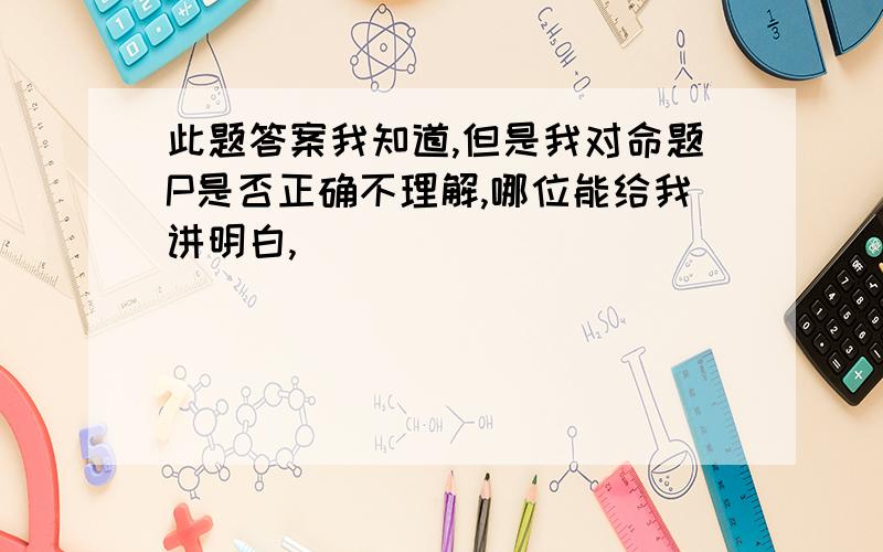 此题答案我知道,但是我对命题P是否正确不理解,哪位能给我讲明白,