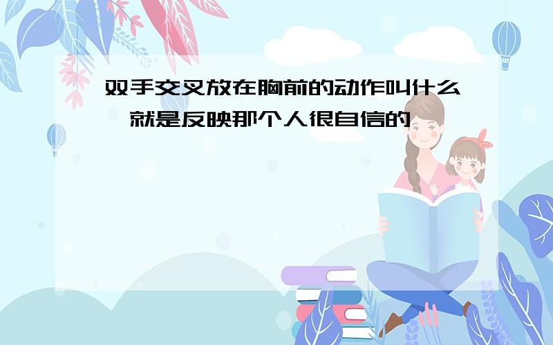 双手交叉放在胸前的动作叫什么,就是反映那个人很自信的