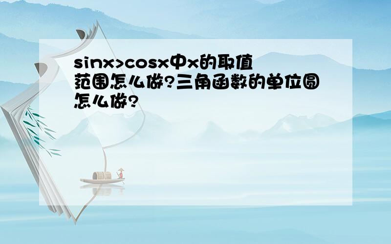 sinx>cosx中x的取值范围怎么做?三角函数的单位圆怎么做?