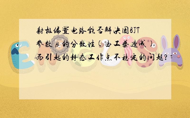 射极偏置电路能否解决因BJT参数β的分散性(由工艺造成)而引起的静态工作点不稳定的问题?