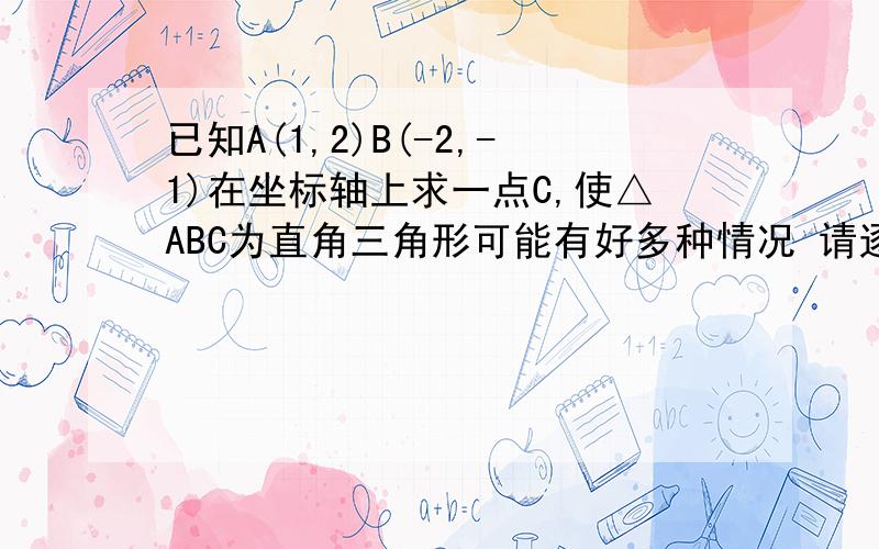 已知A(1,2)B(-2,-1)在坐标轴上求一点C,使△ABC为直角三角形可能有好多种情况 请逐个列出 请勿跳步 请用2条直线平行于垂直的判定的相关知识解答