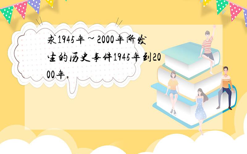 求1945年~2000年所发生的历史事件1945年到2000年,