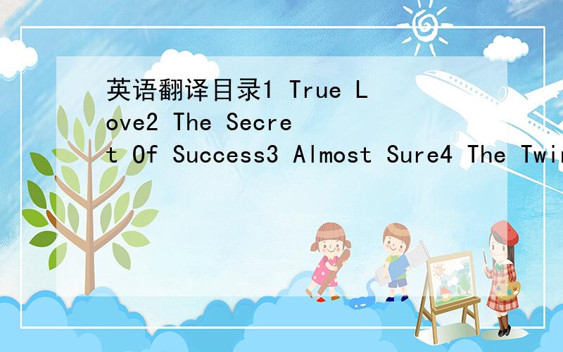 英语翻译目录1 True Love2 The Secret Of Success3 Almost Sure4 The Twins5 The Bet6 The Cure7 lnrormation Please8 The Price of Steak9 Catch of the Day10 A Short Holiday11 A Free Meal12 The Bird13 A Generous Gift14 Magic15 Helping Helping Hands