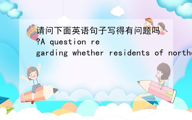 请问下面英语句子写得有问题吗?A question regarding whether residents of northeasternUnited States will continue to use oil as their major energy source is alsoneeded to be answered.如果有问题,该怎么改?