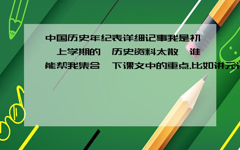 中国历史年纪表详细记事我是初一上学期的,历史资料太散,谁能帮我集合一下课文中的重点.比如讲元谋人不要只讲公元前170万年,讲特征.比如元谋人在四川元谋发现,会用天然火.要具体,不要