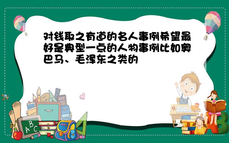 对钱取之有道的名人事例希望最好是典型一点的人物事例比如奥巴马、毛泽东之类的