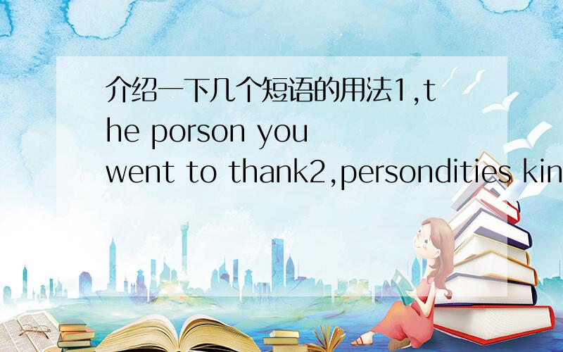 介绍一下几个短语的用法1,the porson you went to thank2,persondities kins 3.easygoing 4,encourage feeling 有用法的,加的多点,写的简明一点就好,好了小女子就多加点,不好就少加点....