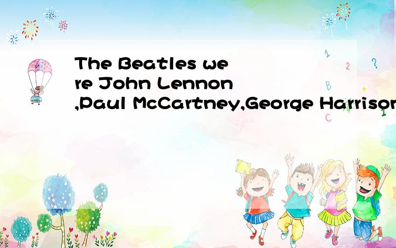 The Beatles were John Lennon,Paul McCartney,George Harrison and Ringo Sar.The group was very succes不好意思,是翻译中文