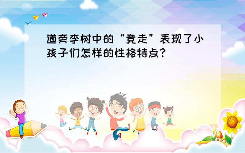 道旁李树中的“竞走”表现了小孩子们怎样的性格特点?