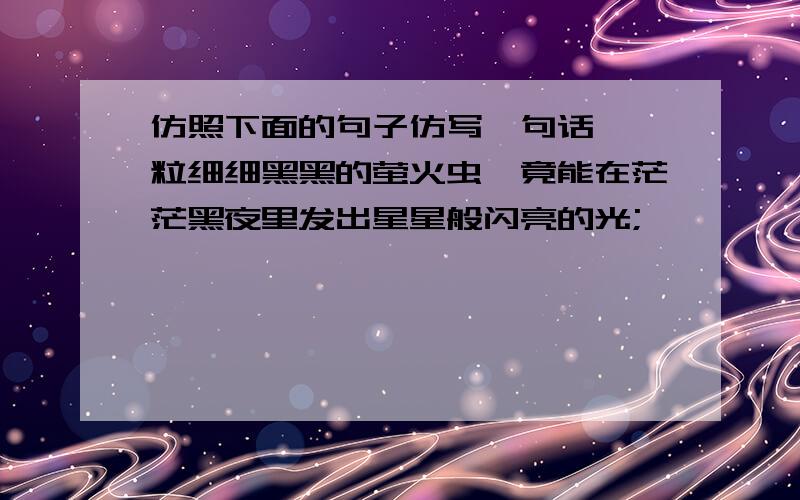 仿照下面的句子仿写一句话 一粒细细黑黑的萤火虫,竟能在茫茫黑夜里发出星星般闪亮的光;