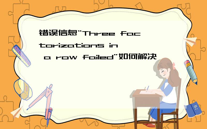 错误信息“Three factorizations in a row failed”如何解决