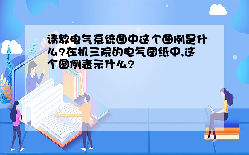 请教电气系统图中这个图例是什么?在机三院的电气图纸中,这个图例表示什么?