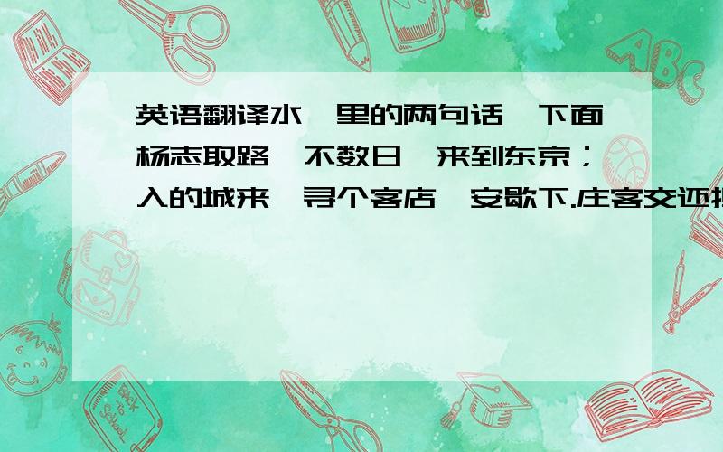 英语翻译水浒里的两句话,下面杨志取路,不数日,来到东京；入的城来,寻个客店,安歇下.庄客交还担儿,予了些银两,自回去了.