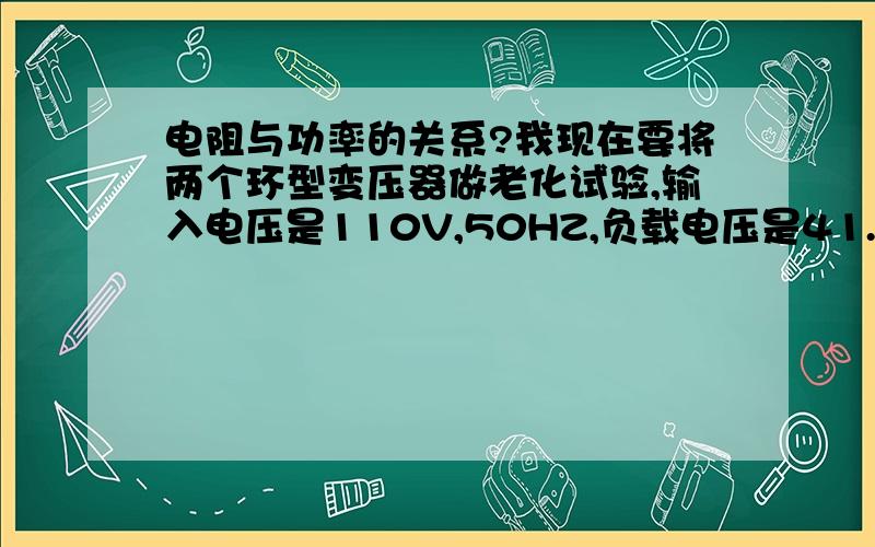 电阻与功率的关系?我现在要将两个环型变压器做老化试验,输入电压是110V,50HZ,负载电压是41.2,负载电流是4.6A,接的负载是白炽灯,请问要接多少瓦的白炽灯,要几个?