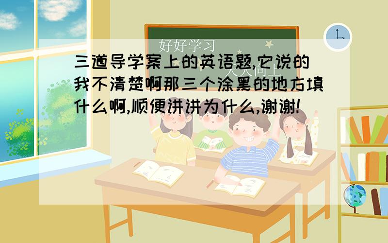 三道导学案上的英语题,它说的我不清楚啊那三个涂黑的地方填什么啊,顺便讲讲为什么,谢谢!