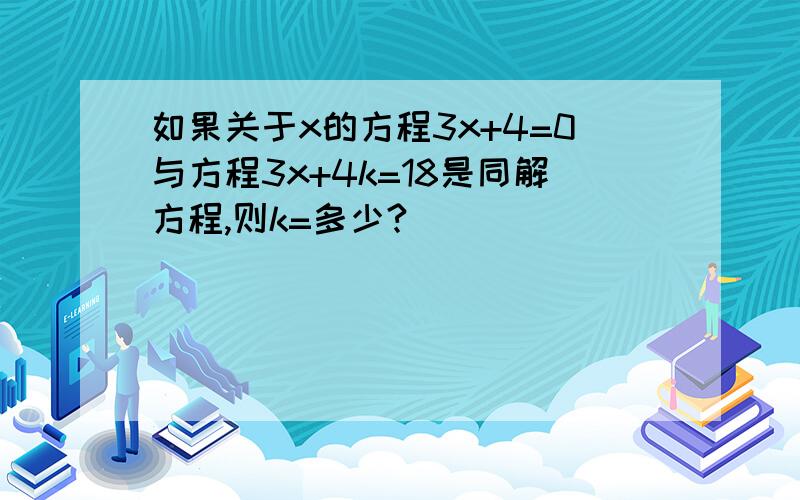 如果关于x的方程3x+4=0与方程3x+4k=18是同解方程,则k=多少?