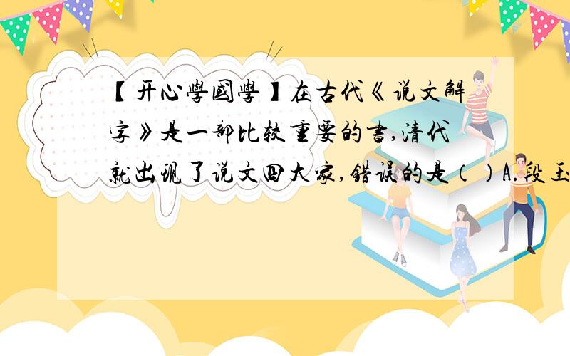 【开心学国学】在古代《说文解字》是一部比较重要的书,清代就出现了说文四大家,错误的是（）A.段玉裁《说文解字注》 B.桂馥《说文解字义证》C.钱大昕《说文句读》 D.朱骏声《说文通训