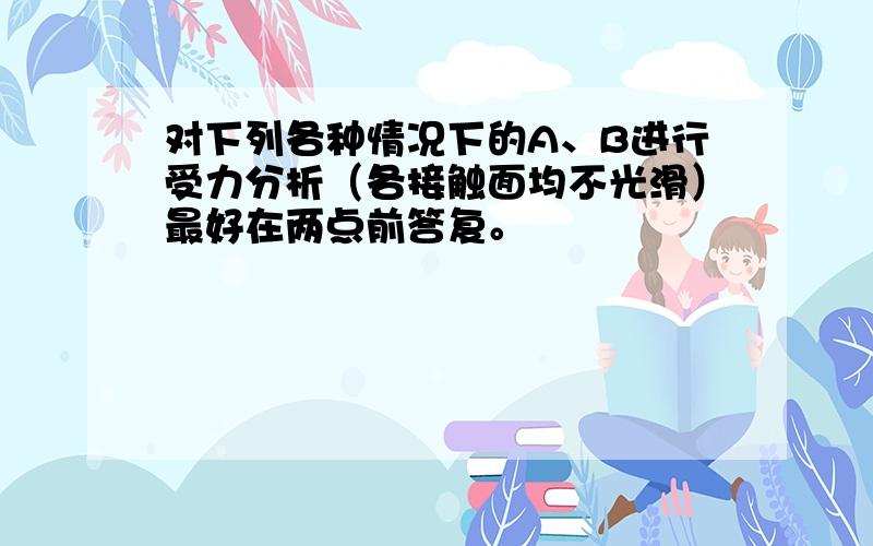 对下列各种情况下的A、B进行受力分析（各接触面均不光滑）最好在两点前答复。