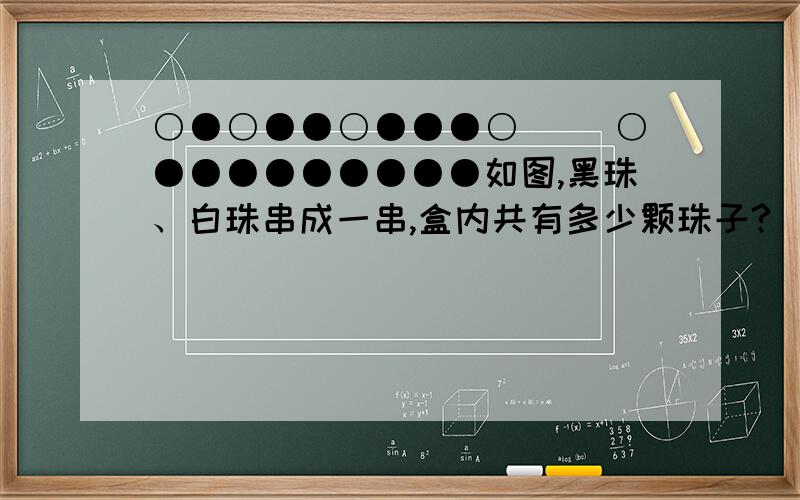 ○●○●●○●●●○( )○●●●●●●●●●如图,黑珠、白珠串成一串,盒内共有多少颗珠子?