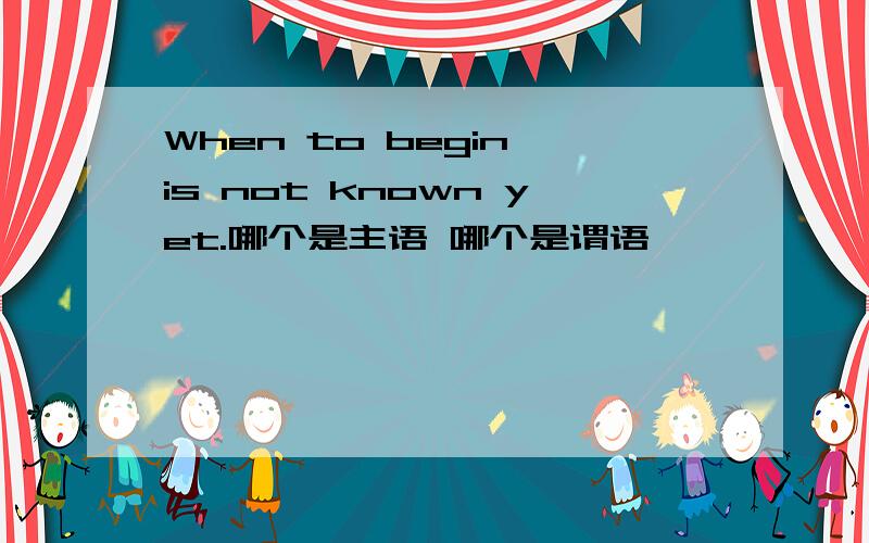 When to begin is not known yet.哪个是主语 哪个是谓语