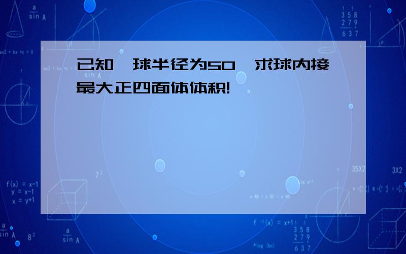 已知一球半径为50,求球内接最大正四面体体积!