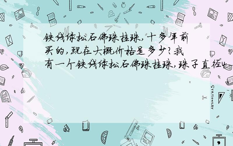 铁线绿松石佛珠挂珠,十多年前买的,现在大概价格是多少?我有一个铁线绿松石佛珠挂珠,珠子直径4-5mm左右,108颗,十多年前买的,当时由高僧大德开光过（法会开光）,不知道现在大概在什么价格