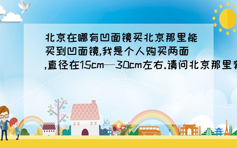 北京在哪有凹面镜买北京那里能买到凹面镜,我是个人购买两面,直径在15cm—30cm左右.请问北京那里有最好在市内