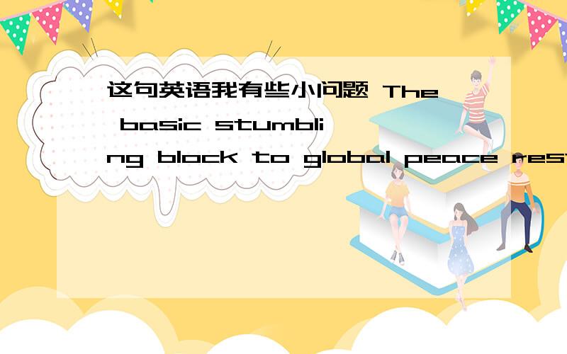 这句英语我有些小问题 The basic stumbling block to global peace rests with the self-serving ambitions of many nations全世界和平的基本障碍物在于许多国家谋私利的野心这里面的rests是啥?