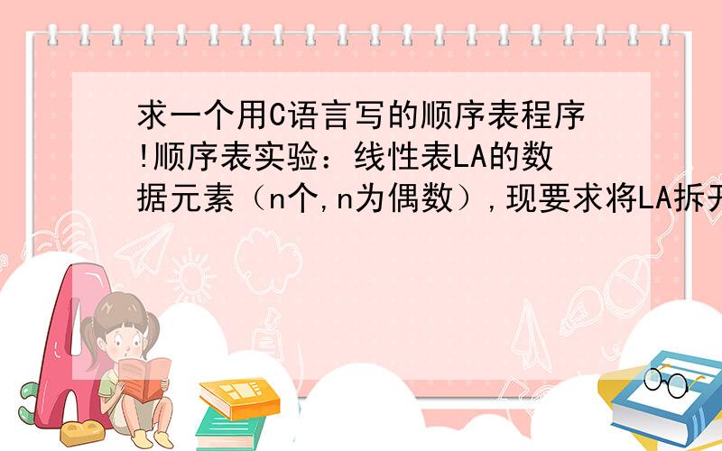 求一个用C语言写的顺序表程序!顺序表实验：线性表LA的数据元素（n个,n为偶数）,现要求将LA拆开成两个新的线性表LB,LC.要求LB中的数据元素为LA中的奇数位序的数据元素（a1,a3,…,an-1）,LC中的