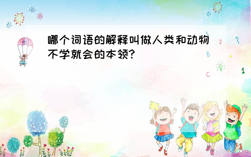 哪个词语的解释叫做人类和动物不学就会的本领?