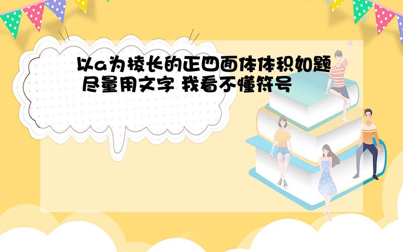 以a为棱长的正四面体体积如题 尽量用文字 我看不懂符号